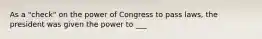 As a "check" on the power of Congress to pass laws, the president was given the power to ___