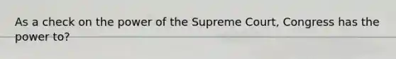 As a check on the power of the Supreme Court, Congress has the power to?