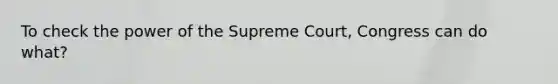 To check the power of the Supreme Court, Congress can do what?