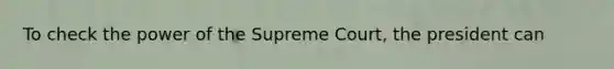 To check the power of the Supreme Court, the president can