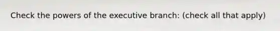 Check the powers of the executive branch: (check all that apply)