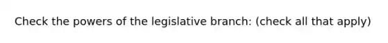 Check the powers of the legislative branch: (check all that apply)