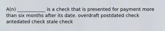 A(n) ____________ is a check that is presented for payment more than six months after its date. overdraft postdated check antedated check stale check