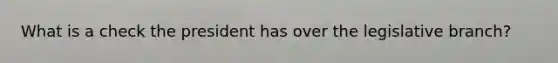 What is a check the president has over the legislative branch?