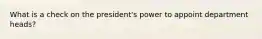 What is a check on the president's power to appoint department heads?