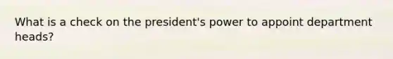 What is a check on the president's power to appoint department heads?