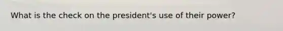 What is the check on the president's use of their power?