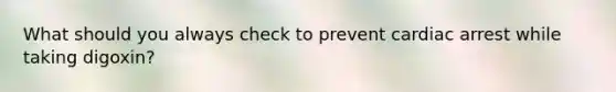 What should you always check to prevent cardiac arrest while taking digoxin?
