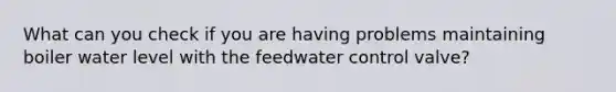 What can you check if you are having problems maintaining boiler water level with the feedwater control valve?