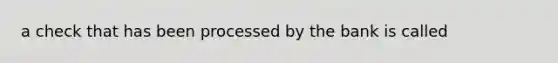 a check that has been processed by the bank is called