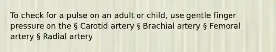 To check for a pulse on an adult or child, use gentle finger pressure on the § Carotid artery § Brachial artery § Femoral artery § Radial artery