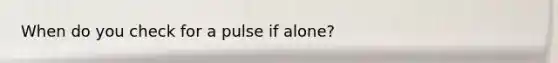 When do you check for a pulse if alone?