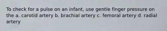 To check for a pulse on an infant, use gentle finger pressure on the a. carotid artery b. brachial artery c. femoral artery d. radial artery