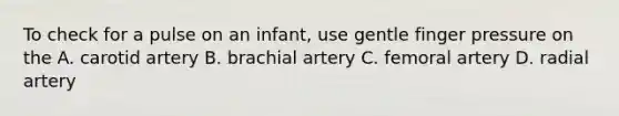 To check for a pulse on an infant, use gentle finger pressure on the A. carotid artery B. brachial artery C. femoral artery D. radial artery