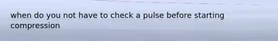 when do you not have to check a pulse before starting compression