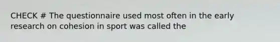 CHECK # The questionnaire used most often in the early research on cohesion in sport was called the