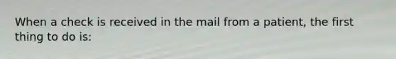 When a check is received in the mail from a patient, the first thing to do is: