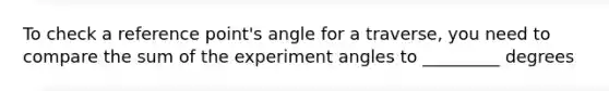 To check a reference point's angle for a traverse, you need to compare the sum of the experiment angles to _________ degrees