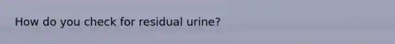 How do you check for residual urine?