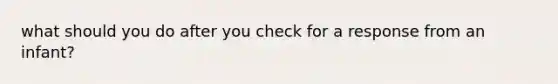 what should you do after you check for a response from an infant?