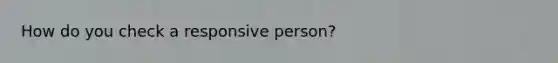 How do you check a responsive person?