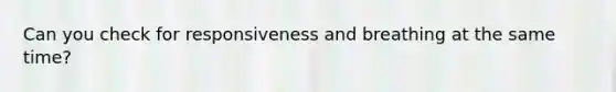 Can you check for responsiveness and breathing at the same time?