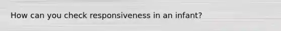 How can you check responsiveness in an infant?