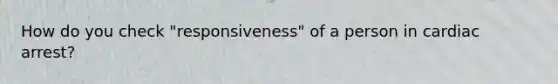 How do you check "responsiveness" of a person in cardiac arrest?