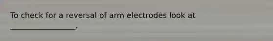 To check for a reversal of arm electrodes look at _________________.