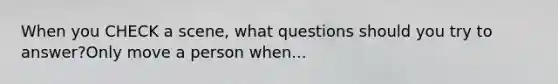 When you CHECK a scene, what questions should you try to answer?Only move a person when...