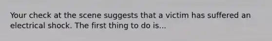 Your check at the scene suggests that a victim has suffered an electrical shock. The first thing to do is...