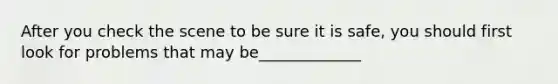 After you check the scene to be sure it is safe, you should first look for problems that may be_____________