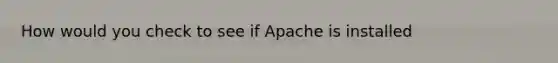 How would you check to see if Apache is installed