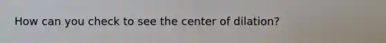 How can you check to see the center of dilation?