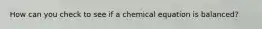 How can you check to see if a chemical equation is balanced?