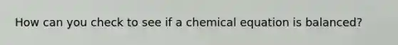 How can you check to see if a chemical equation is balanced?