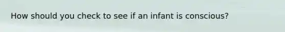 How should you check to see if an infant is conscious?