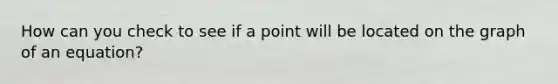 How can you check to see if a point will be located on the graph of an equation?