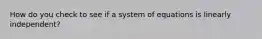 How do you check to see if a system of equations is linearly independent?