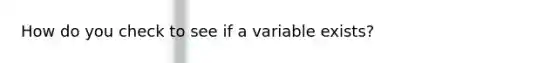 How do you check to see if a variable exists?