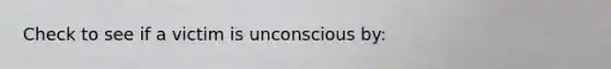 Check to see if a victim is unconscious by: