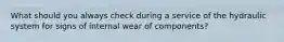 What should you always check during a service of the hydraulic system for signs of internal wear of components?