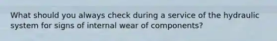 What should you always check during a service of the hydraulic system for signs of internal wear of components?