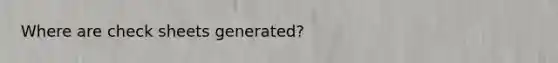 Where are check sheets generated?