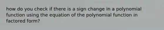 how do you check if there is a sign change in a polynomial function using the equation of the polynomial function in factored form?