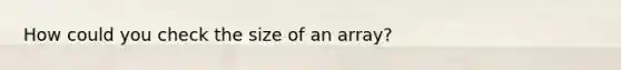 How could you check the size of an array?