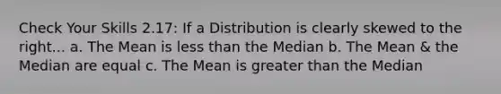 Check Your Skills 2.17: If a Distribution is clearly skewed to the right... a. The Mean is less than the Median b. The Mean & the Median are equal c. The Mean is greater than the Median