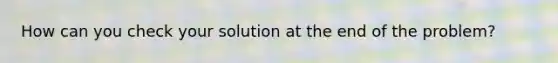 How can you check your solution at the end of the problem?