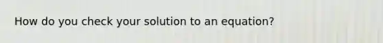 How do you check your solution to an equation?