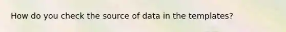 How do you check the source of data in the templates?